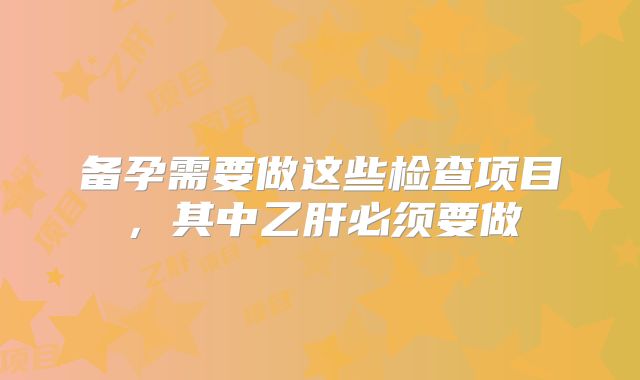 备孕需要做这些检查项目，其中乙肝必须要做