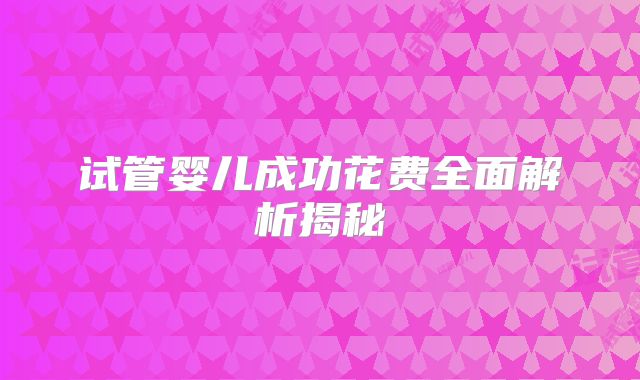 试管婴儿成功花费全面解析揭秘