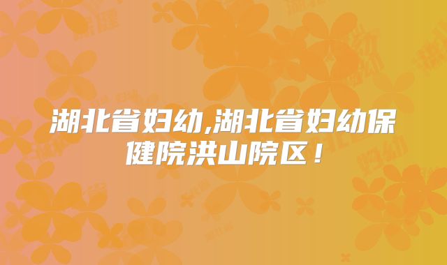 湖北省妇幼,湖北省妇幼保健院洪山院区！