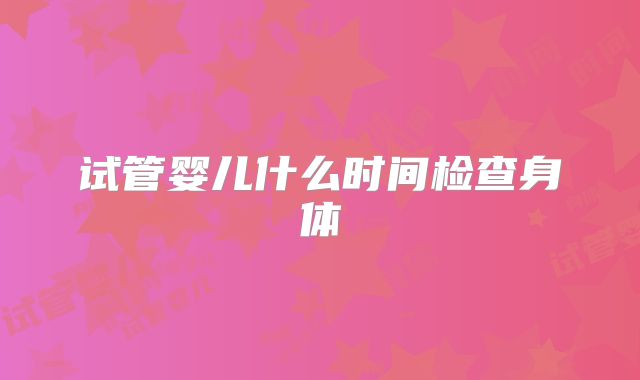 试管婴儿什么时间检查身体