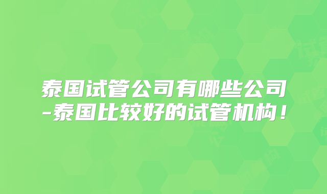 泰国试管公司有哪些公司-泰国比较好的试管机构！