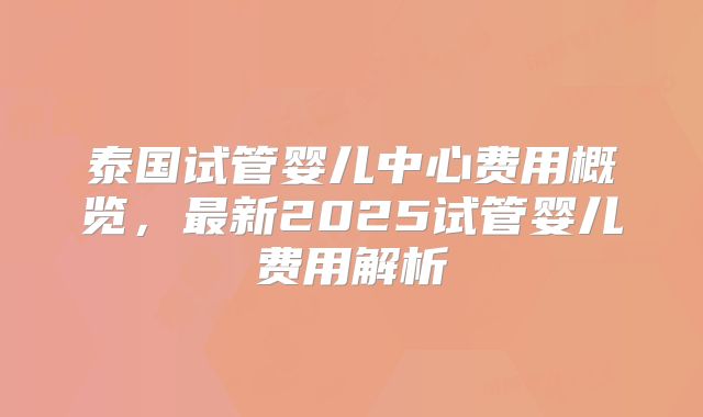 泰国试管婴儿中心费用概览，最新2025试管婴儿费用解析