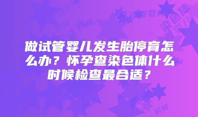 做试管婴儿发生胎停育怎么办？怀孕查染色体什么时候检查最合适？