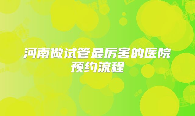 河南做试管最厉害的医院预约流程