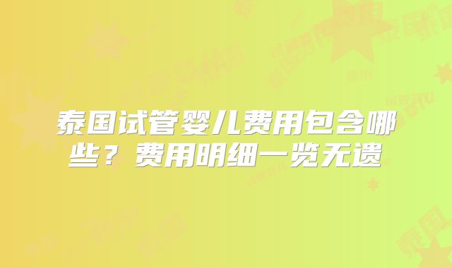 泰国试管婴儿费用包含哪些？费用明细一览无遗