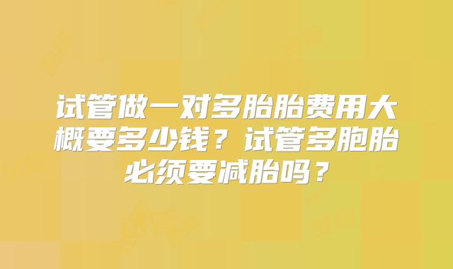 试管做一对多胎胎费用大概要多少钱？试管多胞胎必须要减胎吗？