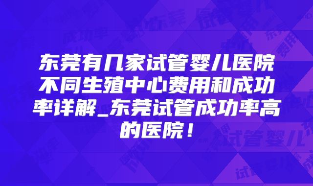 东莞有几家试管婴儿医院不同生殖中心费用和成功率详解_东莞试管成功率高的医院！