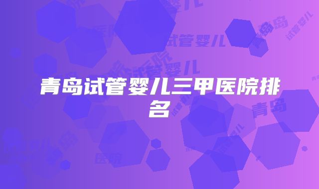 青岛试管婴儿三甲医院排名