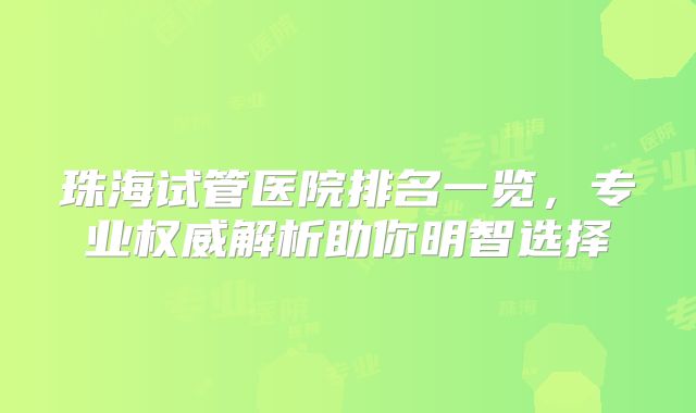 珠海试管医院排名一览，专业权威解析助你明智选择