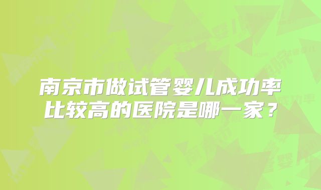 南京市做试管婴儿成功率比较高的医院是哪一家?