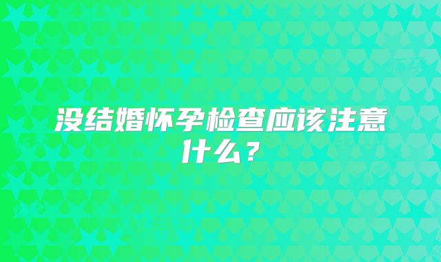 没结婚怀孕检查应该注意什么？