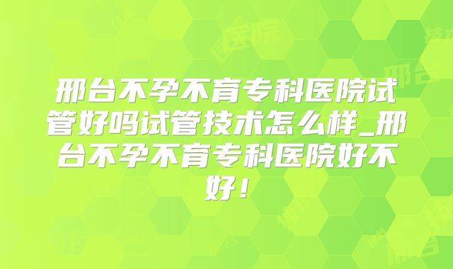 邢台不孕不育专科医院试管好吗试管技术怎么样_邢台不孕不育专科医院好不好！