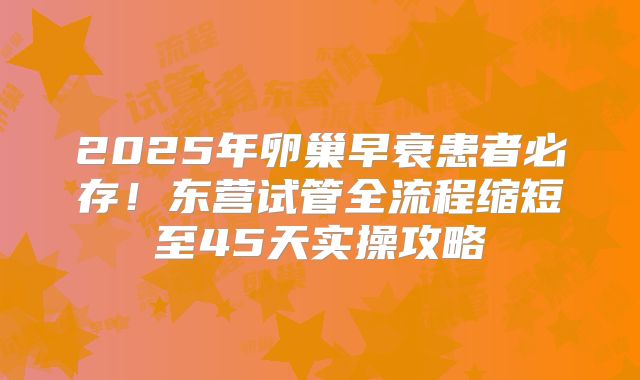 2025年卵巢早衰患者必存!东营试管全流程缩短至45天实操攻略