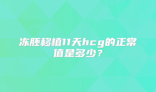 冻胚移植11天hcg的正常值是多少？