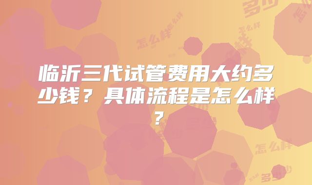 临沂三代试管费用大约多少钱?具体流程是怎么样?