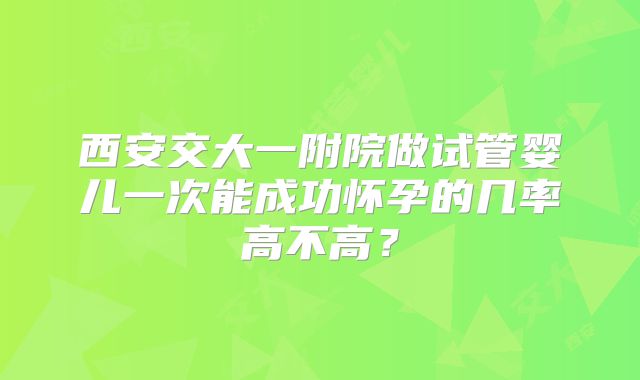西安交大一附院做试管婴儿一次能成功怀孕的几率高不高？