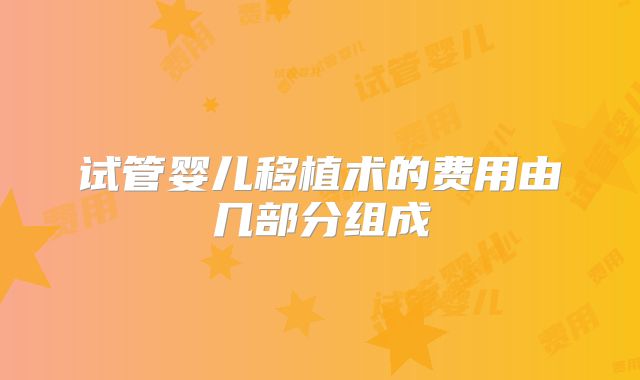 试管婴儿移植术的费用由几部分组成