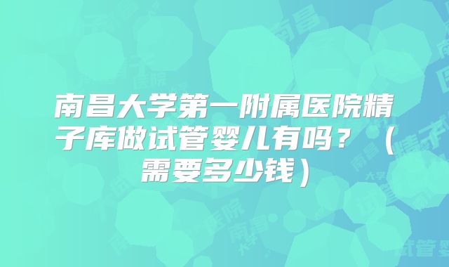 南昌大学第一附属医院精子库做试管婴儿有吗?(需要多少钱)