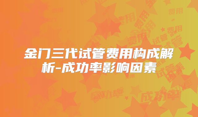 金门三代试管费用构成解析-成功率影响因素