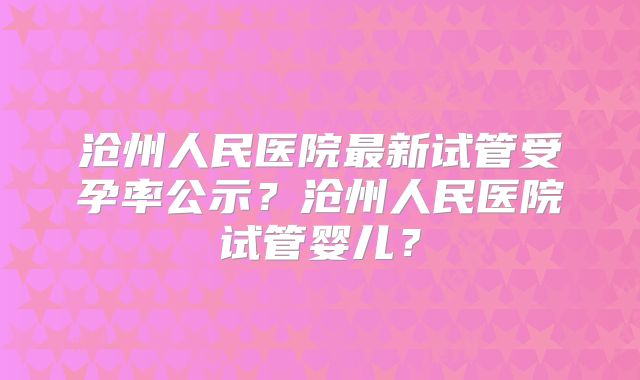沧州人民医院最新试管受孕率公示?沧州人民医院试管婴儿?