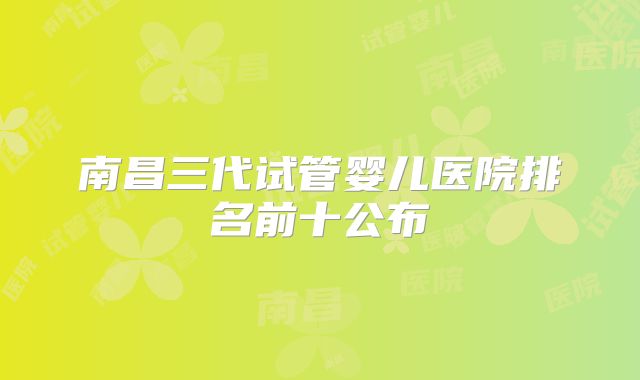 南昌三代试管婴儿医院排名前十公布