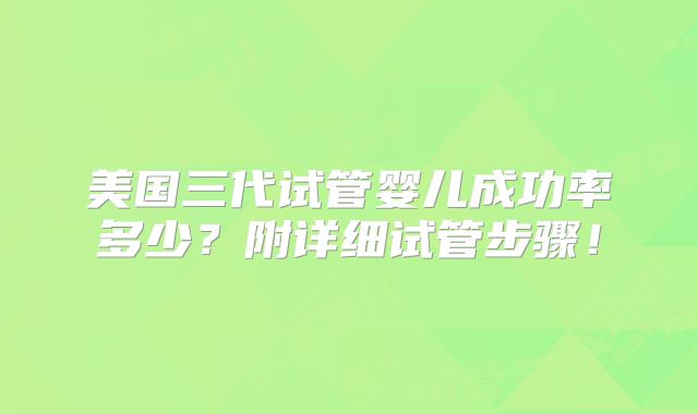 美国三代试管婴儿成功率多少？附详细试管步骤！