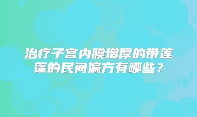 治疗子宫内膜增厚的带莲蓬的民间偏方有哪些？