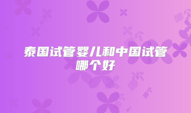 泰国试管婴儿和中国试管哪个好