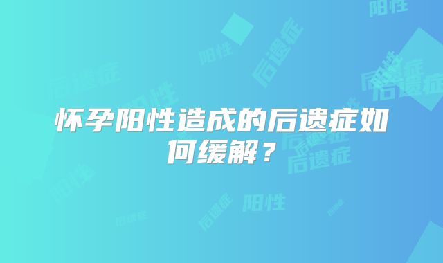 怀孕阳性造成的后遗症如何缓解?