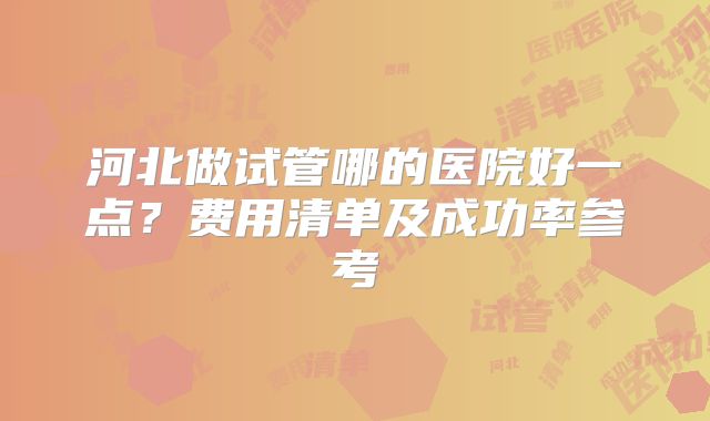 河北做试管哪的医院好一点？费用清单及成功率参考