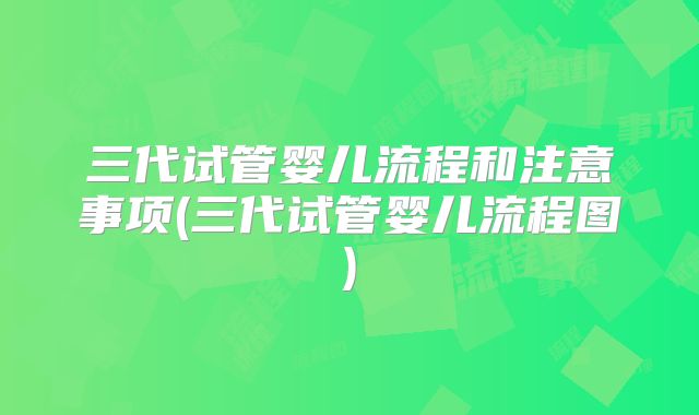 三代试管婴儿流程和注意事项(三代试管婴儿流程图)
