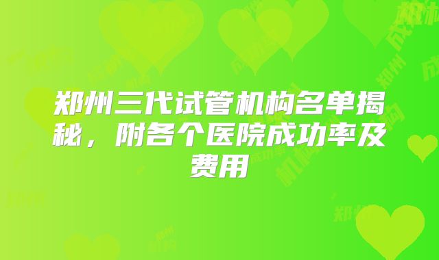 郑州三代试管机构名单揭秘，附各个医院成功率及费用