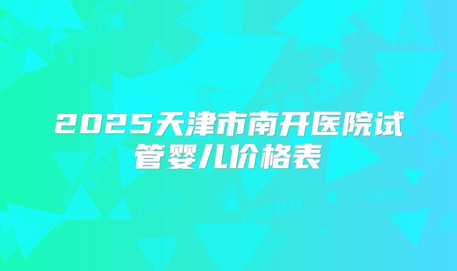 2025天津市南开医院试管婴儿价格表