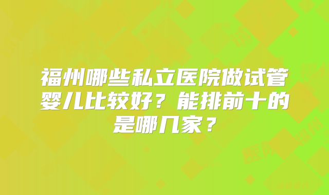 福州哪些私立医院做试管婴儿比较好？能排前十的是哪几家？