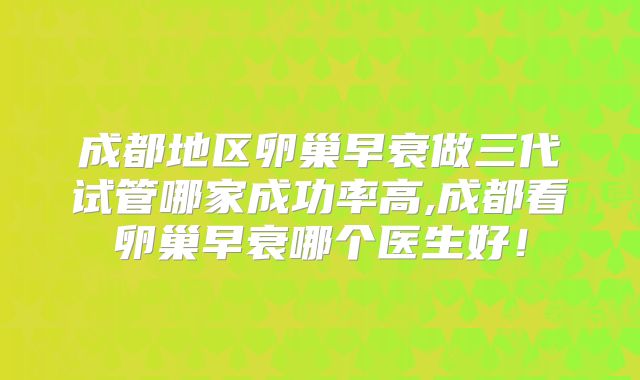 成都地区卵巢早衰做三代试管哪家成功率高,成都看卵巢早衰哪个医生好！