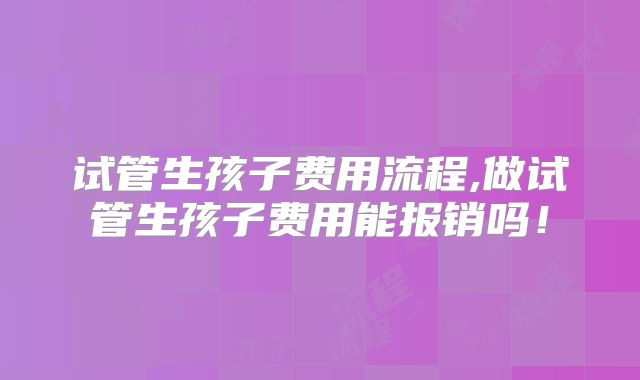 试管生孩子费用流程,做试管生孩子费用能报销吗！