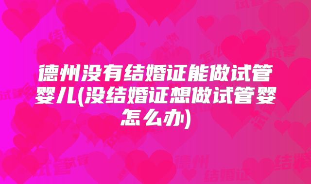 德州没有结婚证能做试管婴儿(没结婚证想做试管婴怎么办)