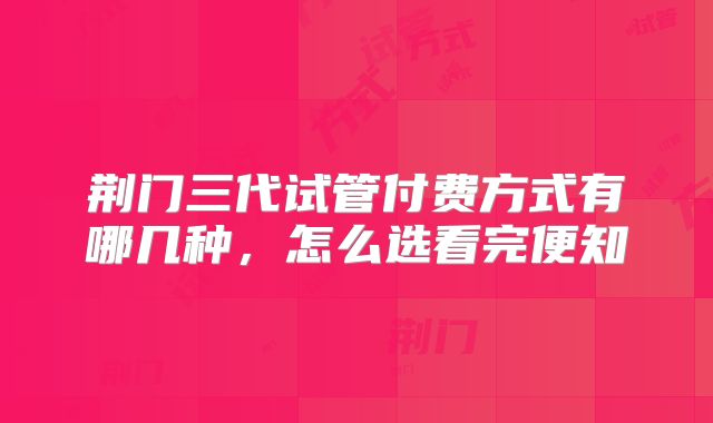 荆门三代试管付费方式有哪几种,怎么选看完便知
