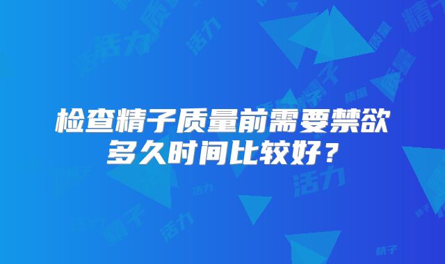 检查精子质量前需要禁欲多久时间比较好？