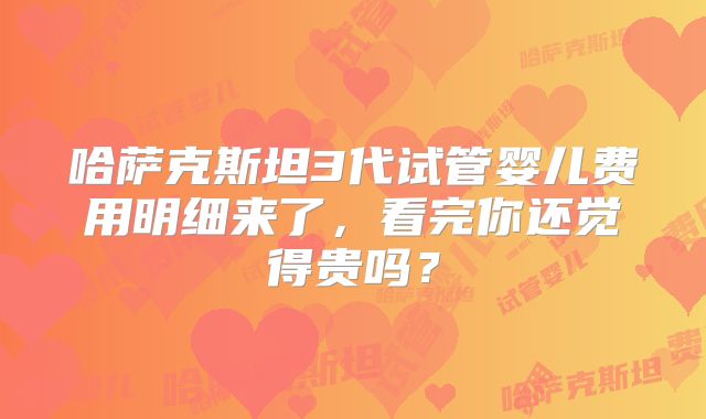哈萨克斯坦3代试管婴儿费用明细来了,看完你还觉得贵吗?