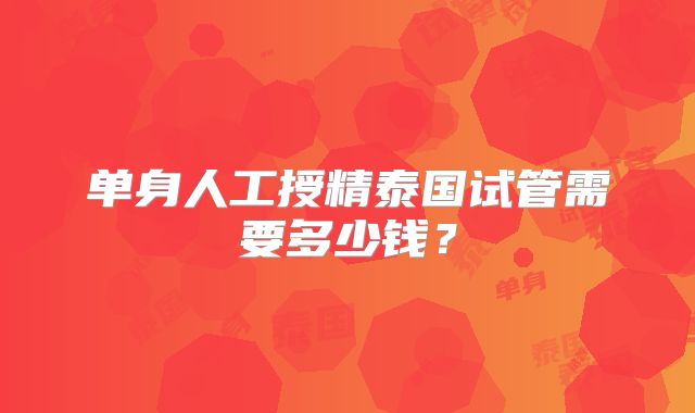 单身人工授精泰国试管需要多少钱？