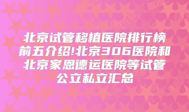 北京试管移植医院排行榜前五介绍!北京306医院和北京家恩德运医院等试管公立私立汇总