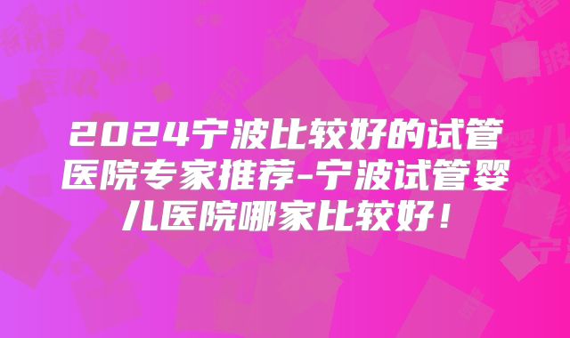 2024宁波比较好的试管医院专家推荐-宁波试管婴儿医院哪家比较好！