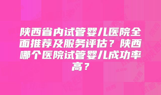 陕西省内试管婴儿医院全面推荐及服务评估？陕西哪个医院试管婴儿成功率高？