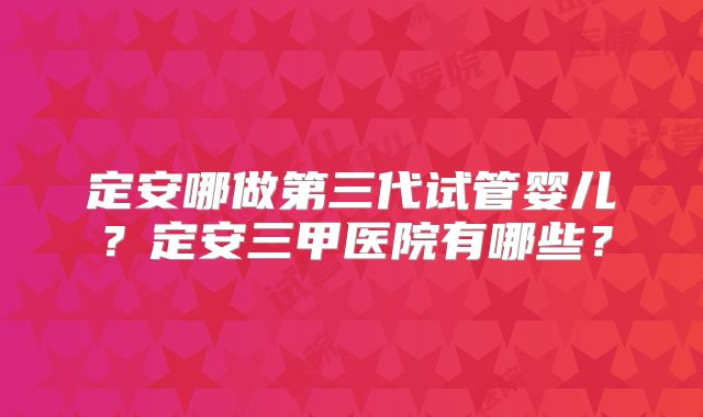 定安哪做第三代试管婴儿？定安三甲医院有哪些？