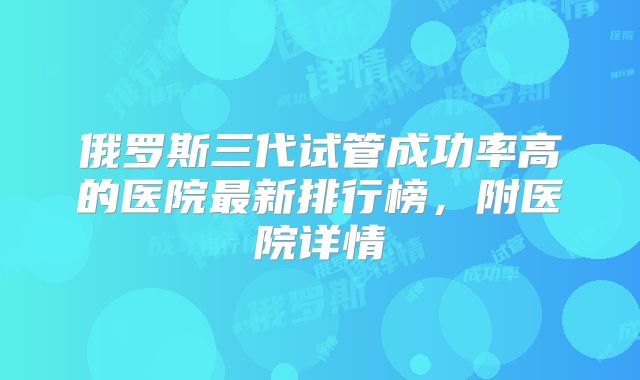 俄罗斯三代试管成功率高的医院最新排行榜，附医院详情