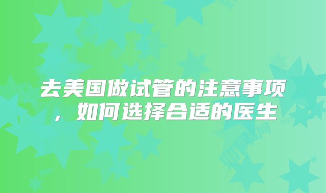 去美国做试管的注意事项，如何选择合适的医生