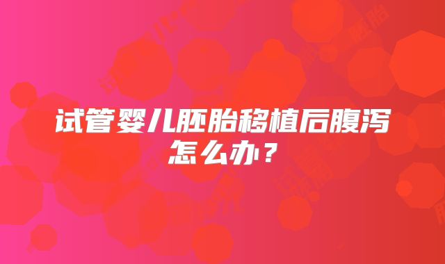 试管婴儿胚胎移植后腹泻怎么办?