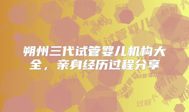 朔州三代试管婴儿机构大全，亲身经历过程分享