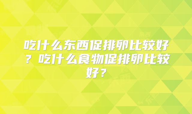 吃什么东西促排卵比较好？吃什么食物促排卵比较好？